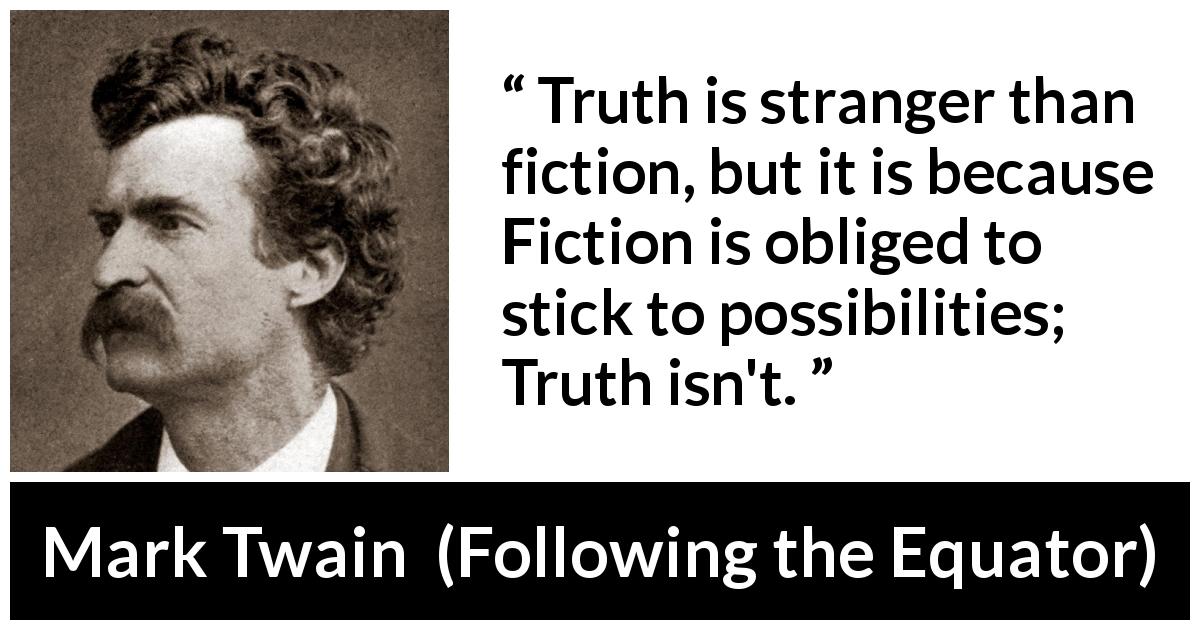 Mark Twain quote about truth from Following the Equator - Truth is stranger than fiction, but it is because Fiction is obliged to stick to possibilities; Truth isn't.