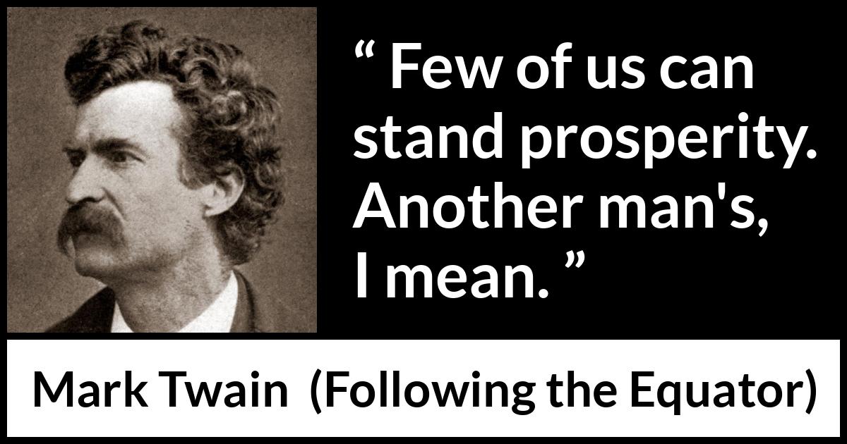 Mark Twain quote about wealth from Following the Equator - Few of us can stand prosperity. Another man's, I mean.