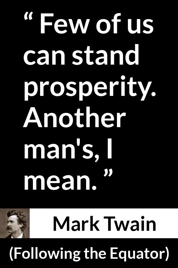 Mark Twain quote about wealth from Following the Equator - Few of us can stand prosperity. Another man's, I mean.