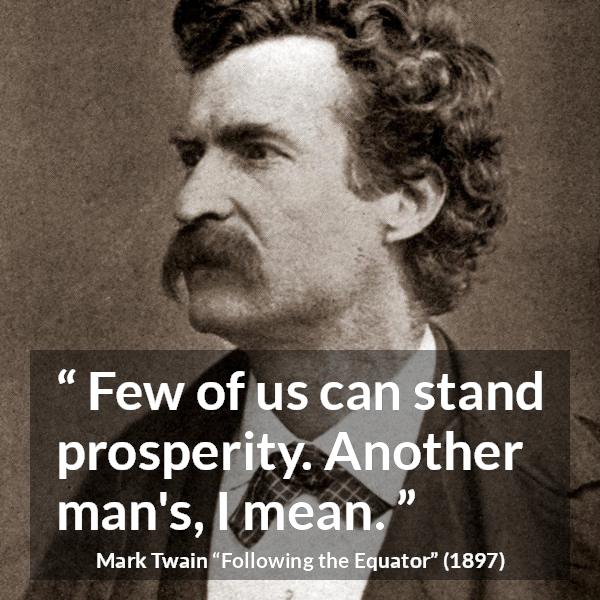 Mark Twain quote about wealth from Following the Equator - Few of us can stand prosperity. Another man's, I mean.