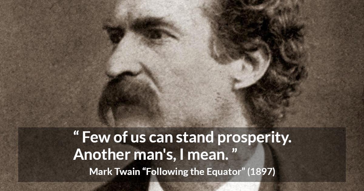 Mark Twain quote about wealth from Following the Equator - Few of us can stand prosperity. Another man's, I mean.