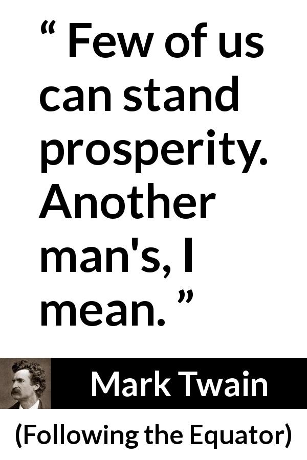 Mark Twain quote about wealth from Following the Equator - Few of us can stand prosperity. Another man's, I mean.