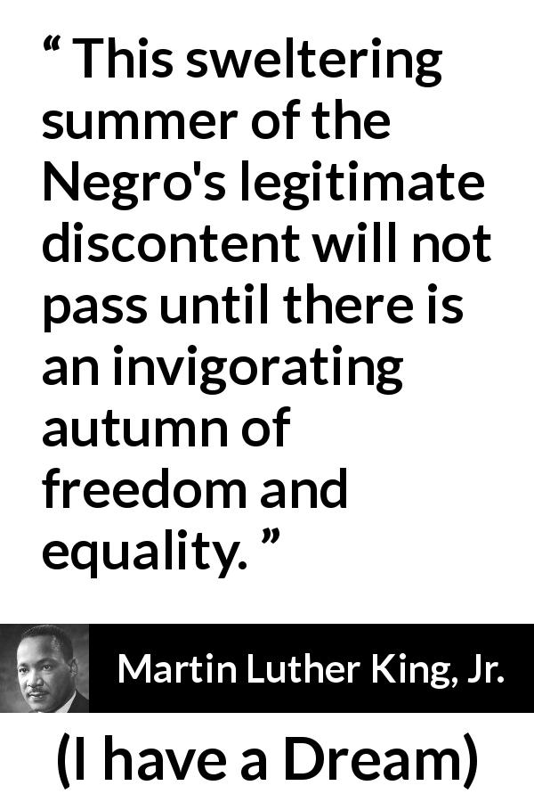 Martin Luther King, Jr. quote about freedom from I have a Dream - This sweltering summer of the Negro's legitimate discontent will not pass until there is an invigorating autumn of freedom and equality.