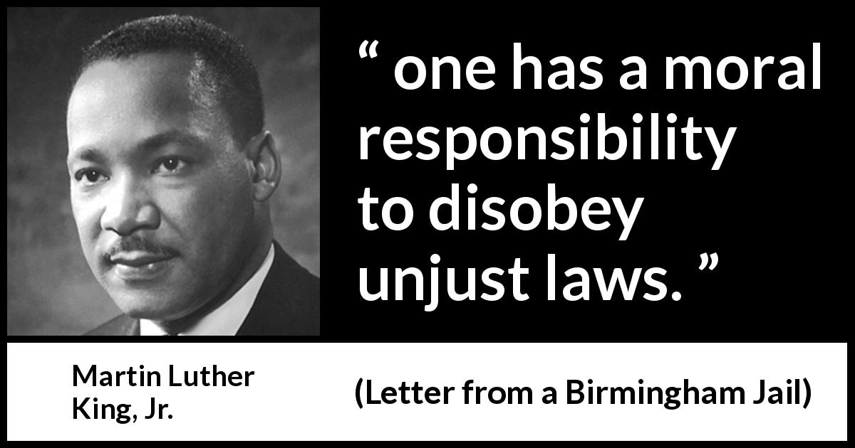 Martin Luther King, Jr. quote about law from Letter from a Birmingham Jail - one has a moral responsibility to disobey unjust laws.