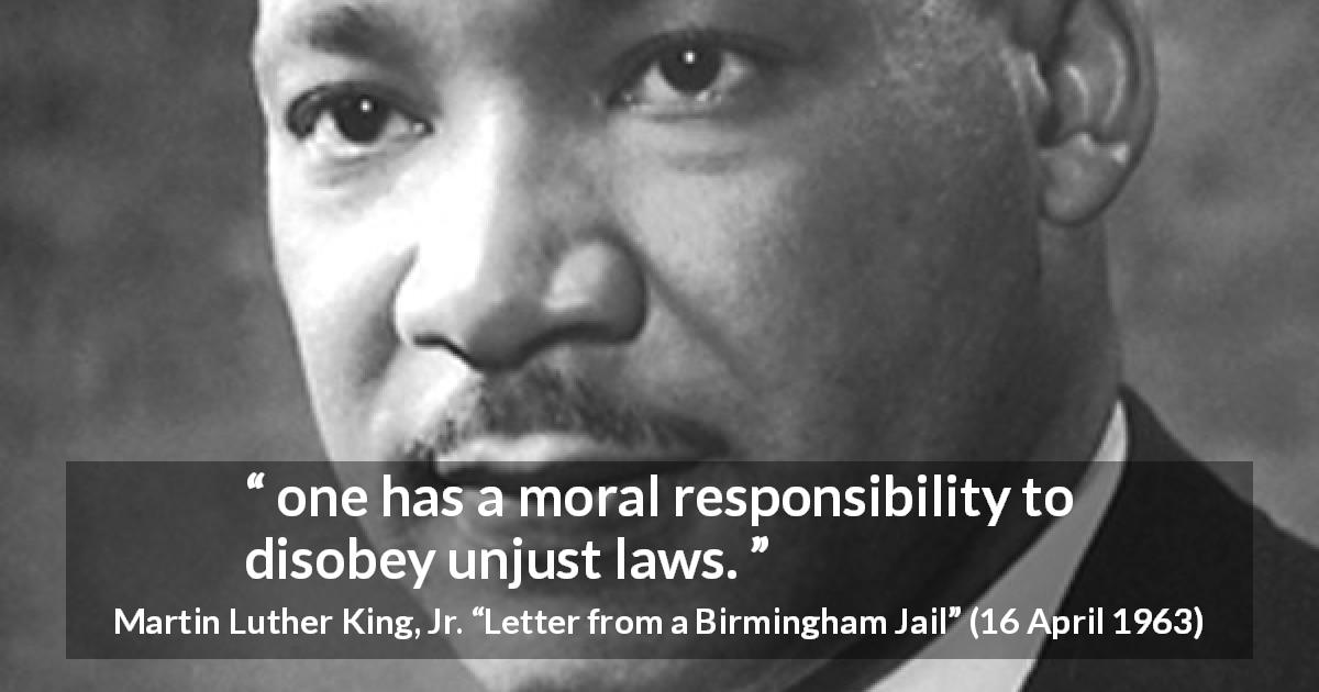 Martin Luther King, Jr. quote about law from Letter from a Birmingham Jail - one has a moral responsibility to disobey unjust laws.