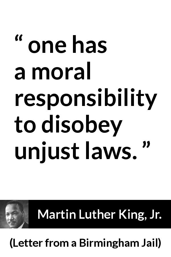 Martin Luther King, Jr. quote about law from Letter from a Birmingham Jail - one has a moral responsibility to disobey unjust laws.
