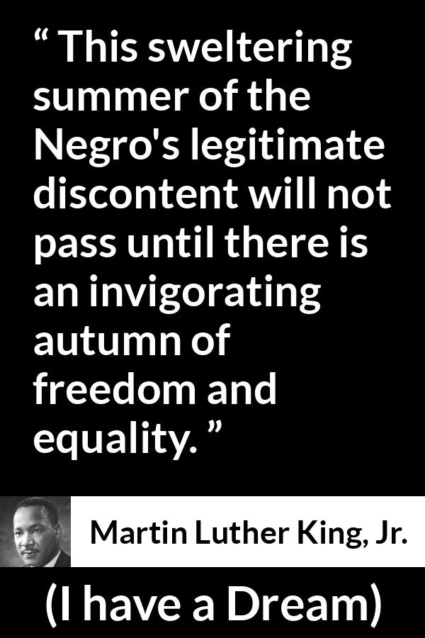 Martin Luther King, Jr. quote about freedom from I have a Dream (28 August 1963) - This sweltering summer of the Negro's legitimate discontent will not pass until there is an invigorating autumn of freedom and equality.