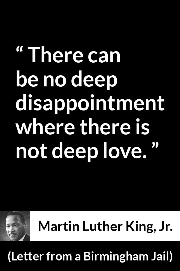 Martin Luther King, Jr. quote about love from Letter from a Birmingham Jail (16 April 1963) - There can be no deep disappointment where there is not deep love.