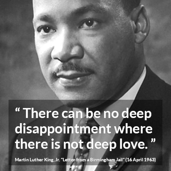 Martin Luther King, Jr. quote about love from Letter from a Birmingham Jail (16 April 1963) - There can be no deep disappointment where there is not deep love.