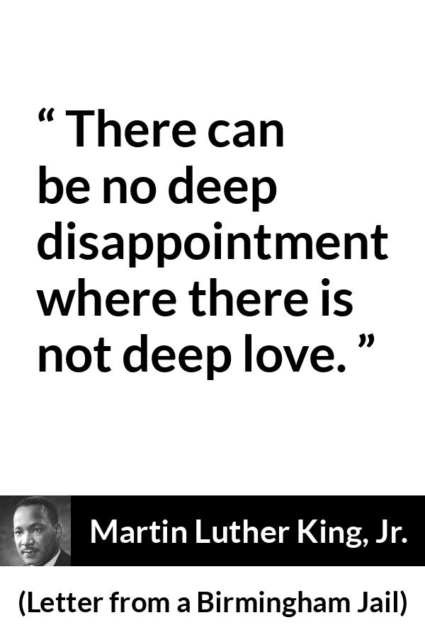 Martin Luther King, Jr. quote about love from Letter from a Birmingham Jail (16 April 1963) - There can be no deep disappointment where there is not deep love.