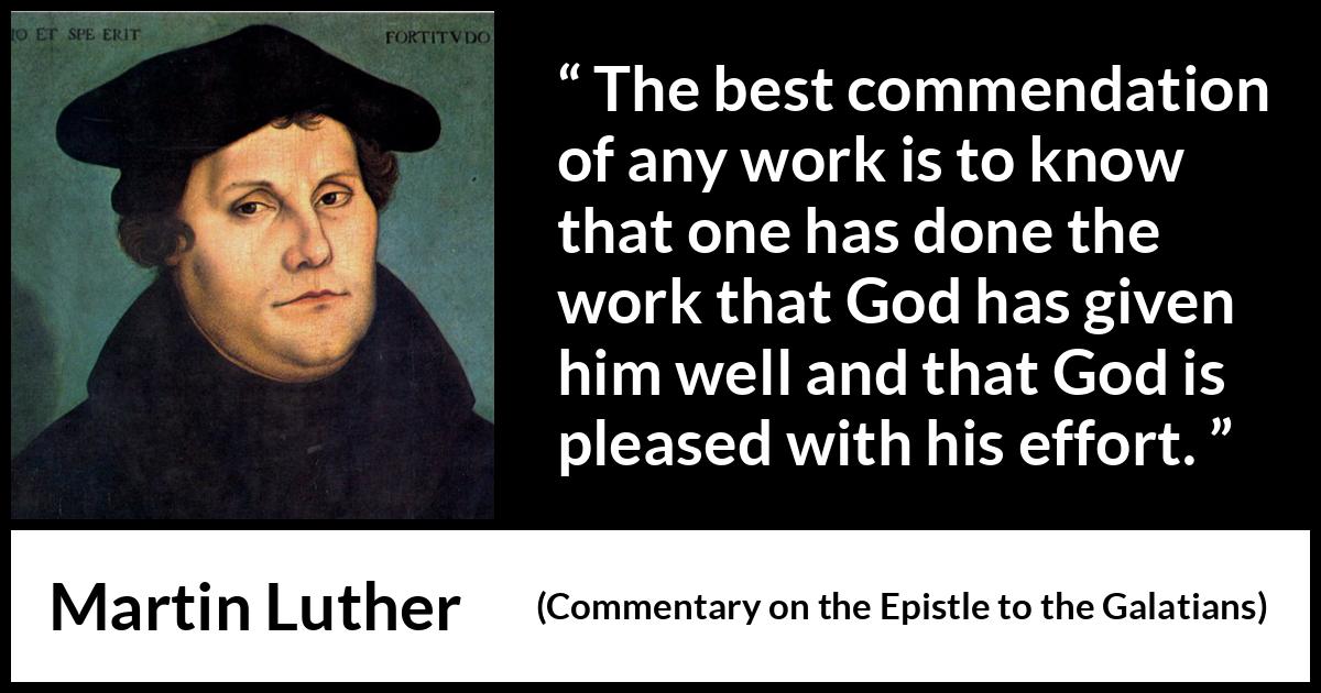 Martin Luther quote about God from Commentary on the Epistle to the Galatians - The best commendation of any work is to know that one has done the work that God has given him well and that God is pleased with his effort.