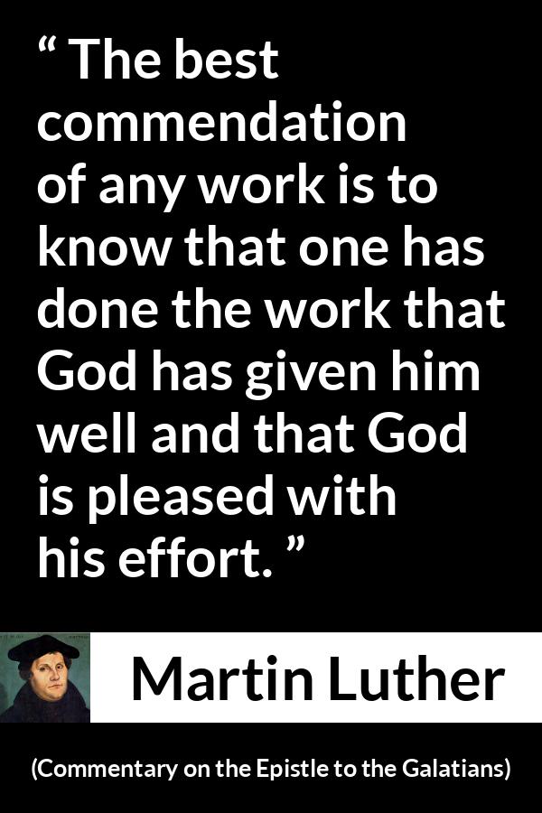 Martin Luther quote about God from Commentary on the Epistle to the Galatians - The best commendation of any work is to know that one has done the work that God has given him well and that God is pleased with his effort.