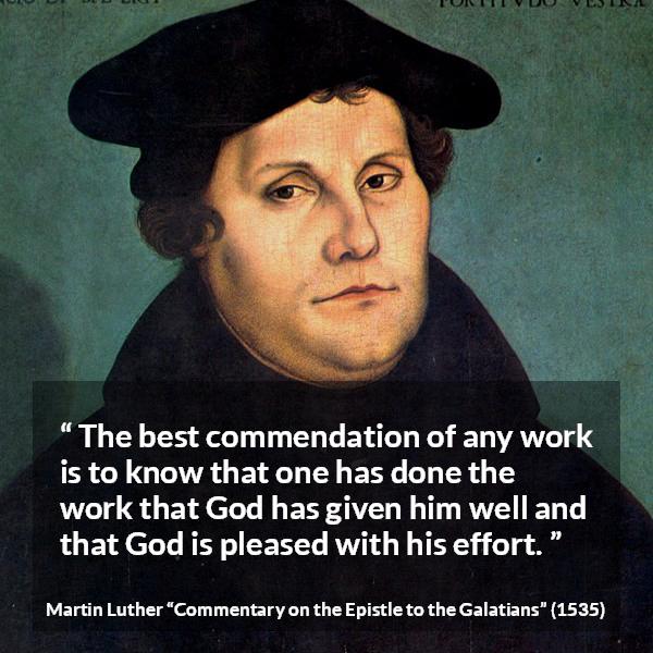 Martin Luther quote about God from Commentary on the Epistle to the Galatians - The best commendation of any work is to know that one has done the work that God has given him well and that God is pleased with his effort.