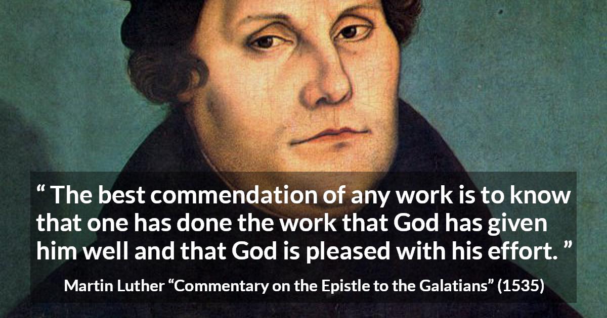 Martin Luther quote about God from Commentary on the Epistle to the Galatians - The best commendation of any work is to know that one has done the work that God has given him well and that God is pleased with his effort.