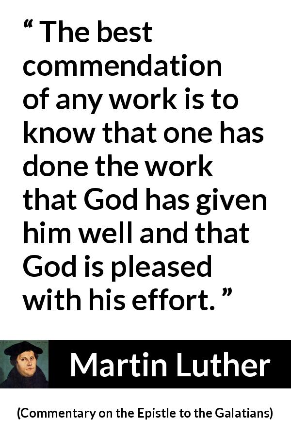 Martin Luther quote about God from Commentary on the Epistle to the Galatians - The best commendation of any work is to know that one has done the work that God has given him well and that God is pleased with his effort.
