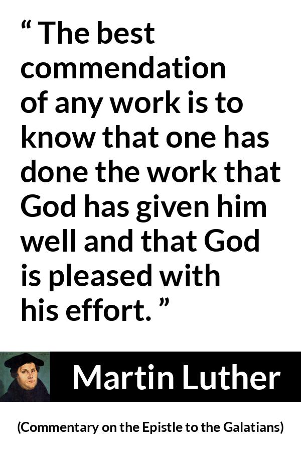 Martin Luther quote about God from Commentary on the Epistle to the Galatians - The best commendation of any work is to know that one has done the work that God has given him well and that God is pleased with his effort.