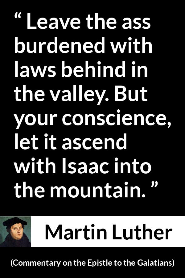 Martin Luther quote about conscience from Commentary on the Epistle to the Galatians - Leave the ass burdened with laws behind in the valley. But your conscience, let it ascend with Isaac into the mountain.