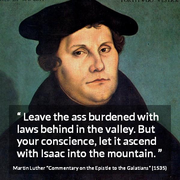Martin Luther quote about conscience from Commentary on the Epistle to the Galatians - Leave the ass burdened with laws behind in the valley. But your conscience, let it ascend with Isaac into the mountain.