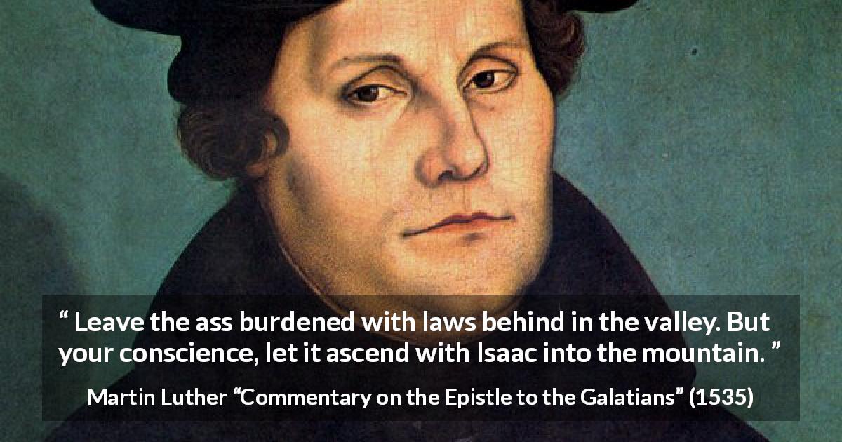 Martin Luther quote about conscience from Commentary on the Epistle to the Galatians - Leave the ass burdened with laws behind in the valley. But your conscience, let it ascend with Isaac into the mountain.