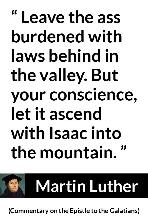 Martin Luther quote about conscience from Commentary on the Epistle to the Galatians - Leave the ass burdened with laws behind in the valley. But your conscience, let it ascend with Isaac into the mountain.