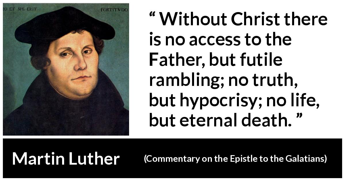 Martin Luther quote about death from Commentary on the Epistle to the Galatians - Without Christ there is no access to the Father, but futile rambling; no truth, but hypocrisy; no life, but eternal death.