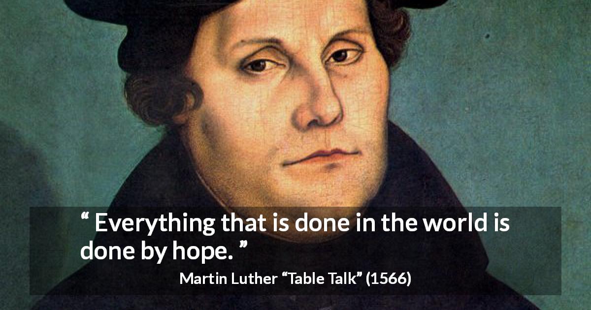 Martin Luther quote about hope from Table Talk - Everything that is done in the world is done by hope.