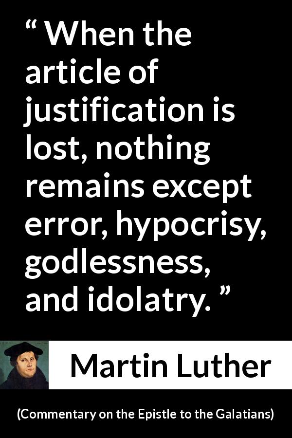 Martin Luther quote about hypocrisy from Commentary on the Epistle to the Galatians - When the article of justification is lost, nothing remains except error, hypocrisy, godlessness, and idolatry.