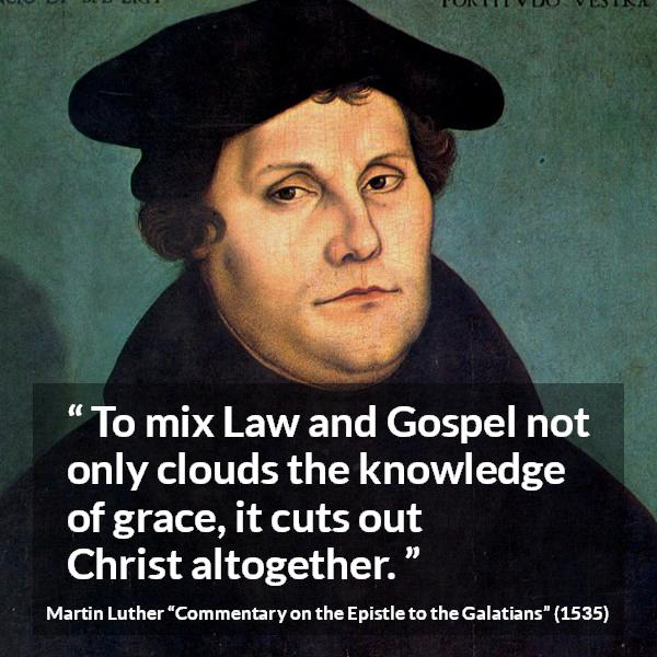 Martin Luther quote about law from Commentary on the Epistle to the Galatians - To mix Law and Gospel not only clouds the knowledge of grace, it cuts out Christ altogether.