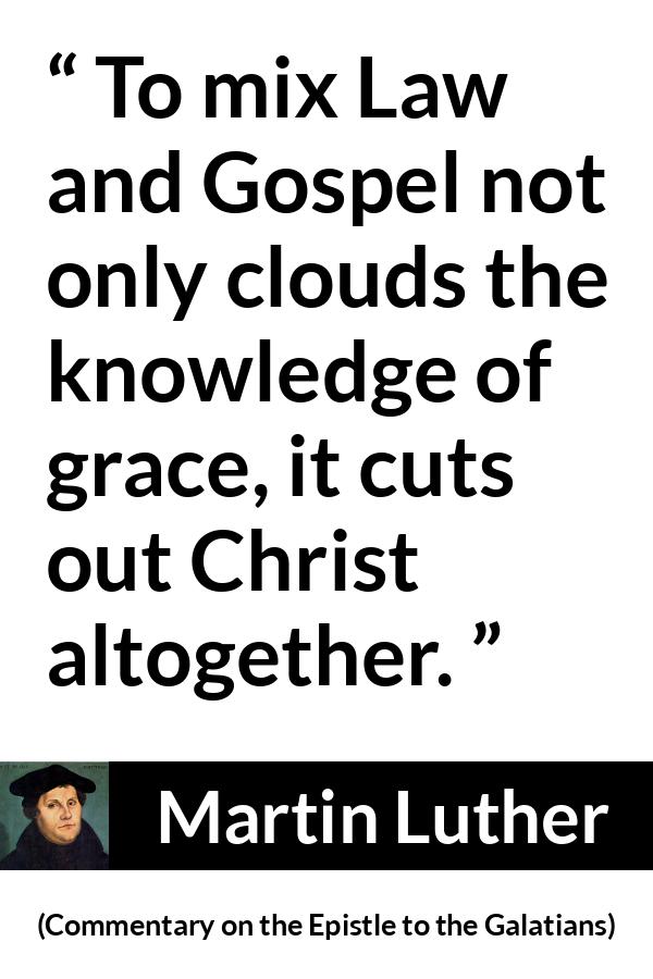 Martin Luther quote about law from Commentary on the Epistle to the Galatians - To mix Law and Gospel not only clouds the knowledge of grace, it cuts out Christ altogether.