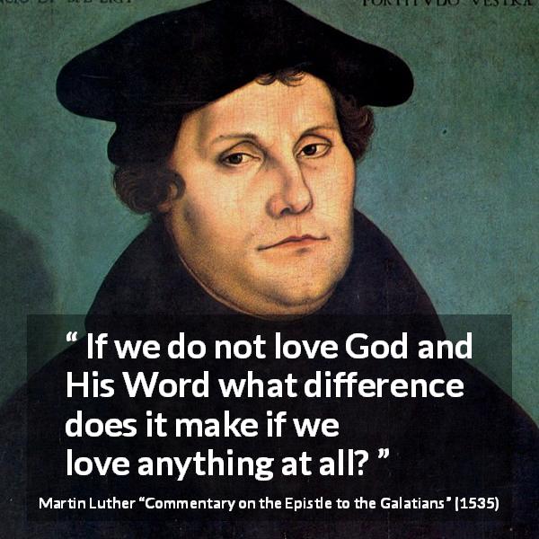 Martin Luther quote about love from Commentary on the Epistle to the Galatians - If we do not love God and His Word what difference does it make if we love anything at all?