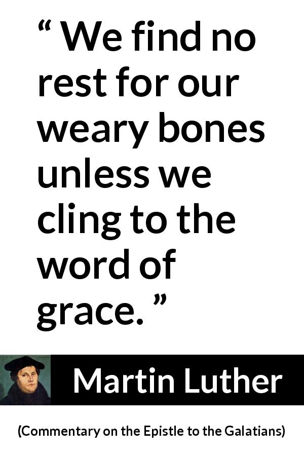 Martin Luther quote about rest from Commentary on the Epistle to the Galatians - We find no rest for our weary bones unless we cling to the word of grace.