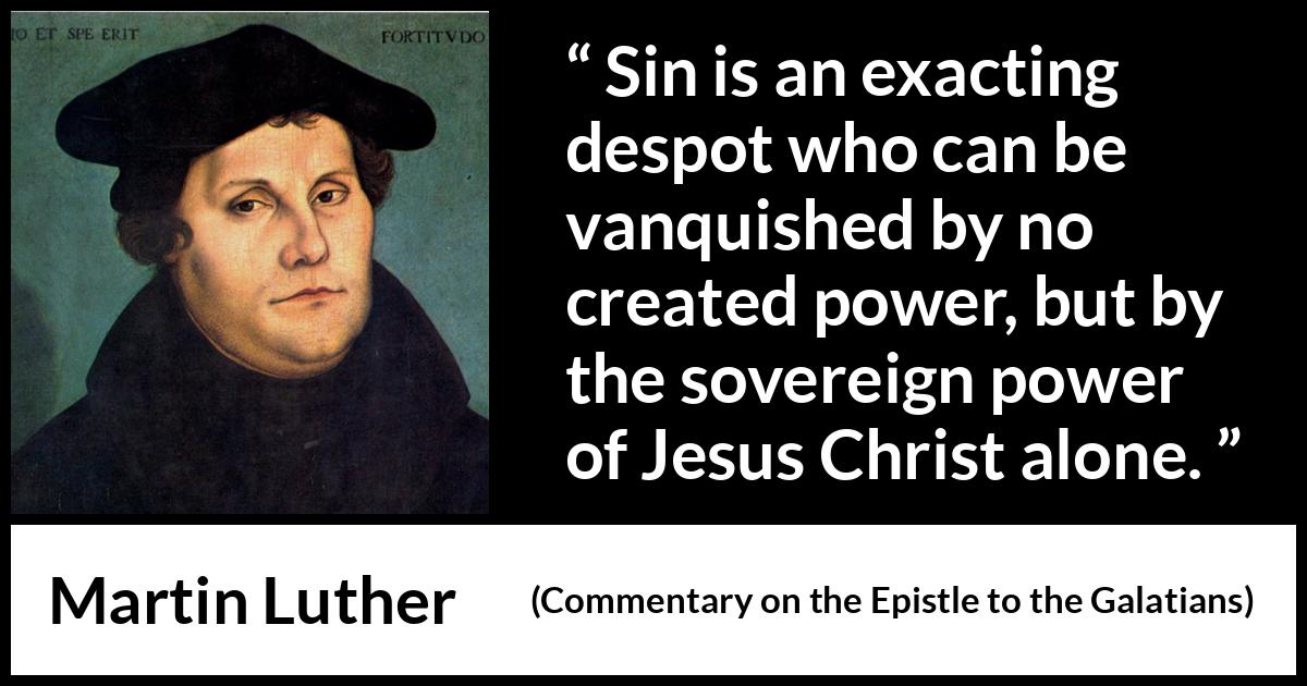 Martin Luther quote about sin from Commentary on the Epistle to the Galatians - Sin is an exacting despot who can be vanquished by no created power, but by the sovereign power of Jesus Christ alone.