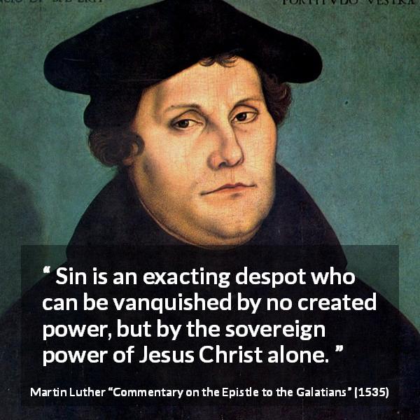 Martin Luther quote about sin from Commentary on the Epistle to the Galatians - Sin is an exacting despot who can be vanquished by no created power, but by the sovereign power of Jesus Christ alone.