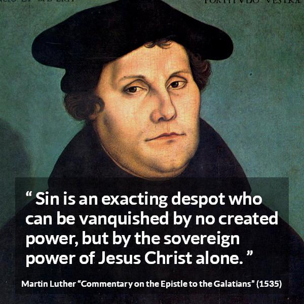 Martin Luther quote about sin from Commentary on the Epistle to the Galatians - Sin is an exacting despot who can be vanquished by no created power, but by the sovereign power of Jesus Christ alone.