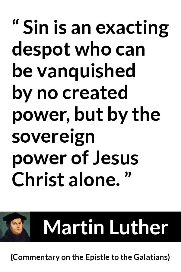Martin Luther quote about sin from Commentary on the Epistle to the Galatians - Sin is an exacting despot who can be vanquished by no created power, but by the sovereign power of Jesus Christ alone.
