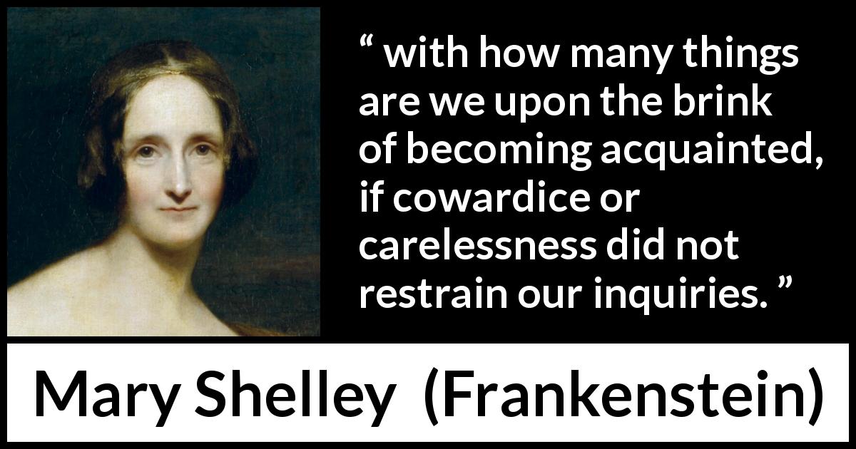 Mary Shelley quote about cowardice from Frankenstein - with how many things are we upon the brink of becoming acquainted, if cowardice or carelessness did not restrain our inquiries.