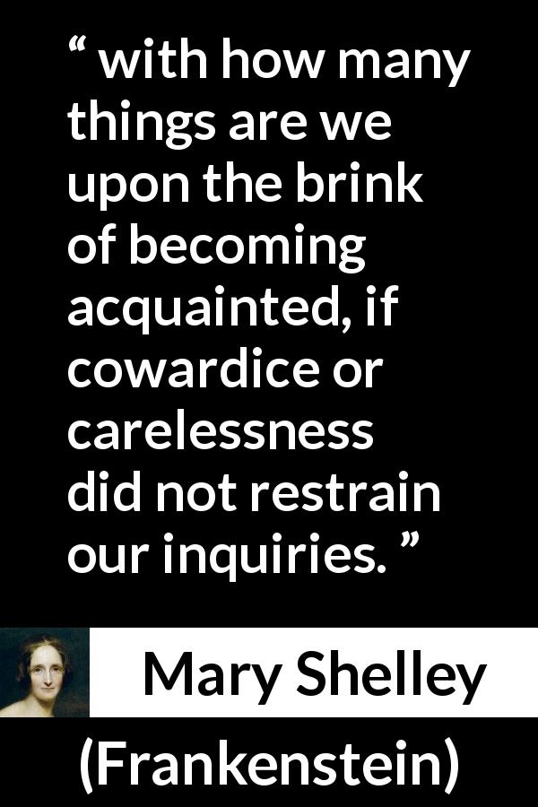 Mary Shelley quote about cowardice from Frankenstein - with how many things are we upon the brink of becoming acquainted, if cowardice or carelessness did not restrain our inquiries.