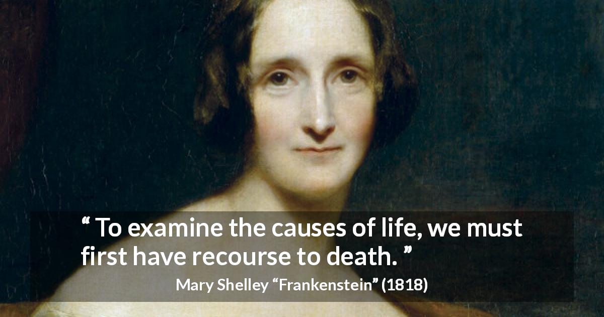 Mary Shelley quote about death from Frankenstein - To examine the causes of life, we must first have recourse to death.