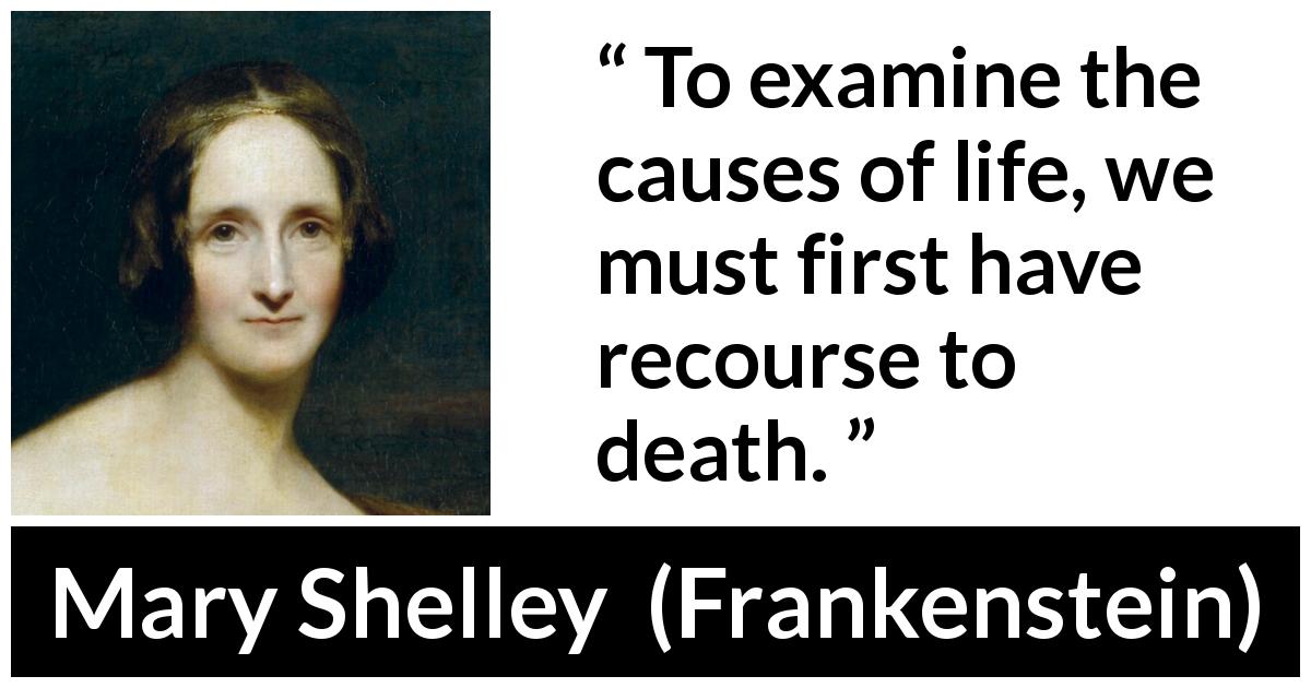 Mary Shelley quote about death from Frankenstein - To examine the causes of life, we must first have recourse to death.