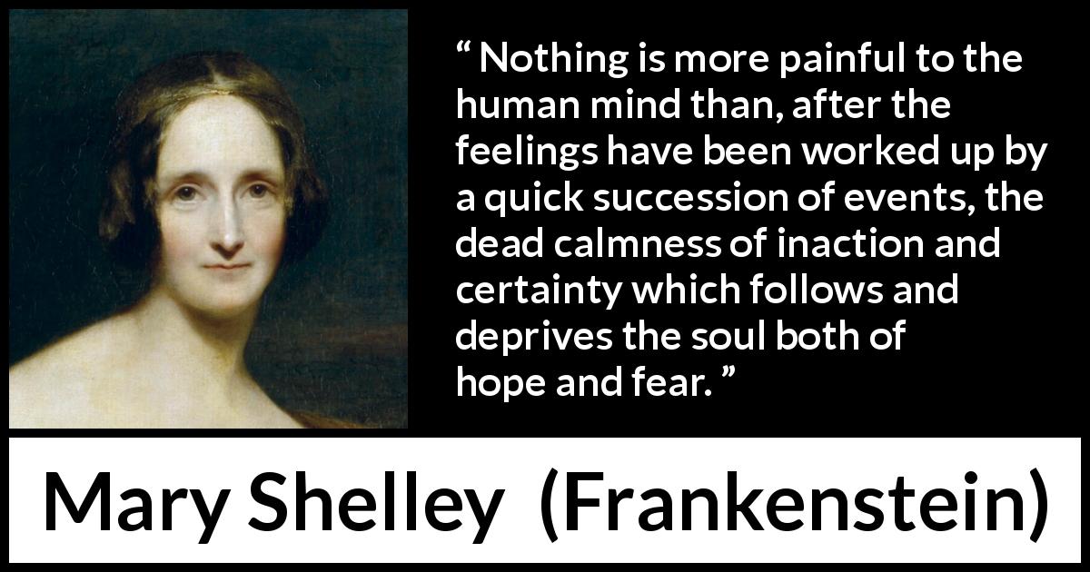 Mary Shelley quote about feelings from Frankenstein - Nothing is more painful to the human mind than, after the feelings have been worked up by a quick succession of events, the dead calmness of inaction and certainty which follows and deprives the soul both of hope and fear.