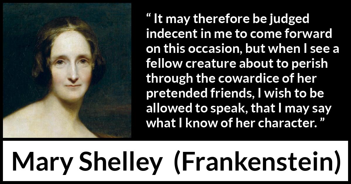 Mary Shelley quote about friendship from Frankenstein - It may therefore be judged indecent in me to come forward on this occasion, but when I see a fellow creature about to perish through the cowardice of her pretended friends, I wish to be allowed to speak, that I may say what I know of her character.