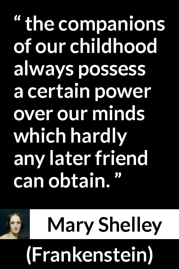 Mary Shelley quote about friendship from Frankenstein - the companions of our childhood always possess a certain power over our minds which hardly any later friend can obtain.