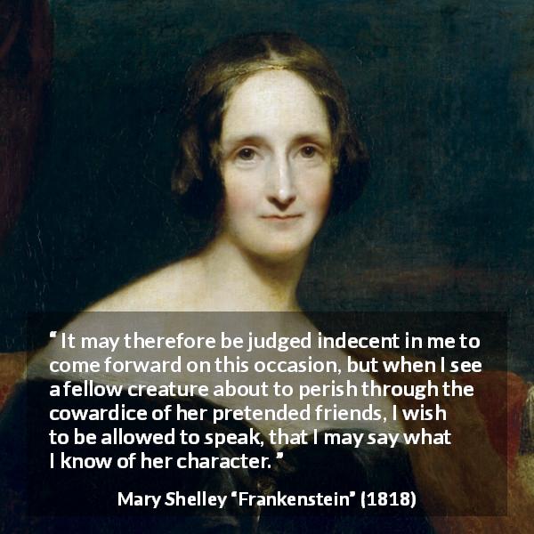 Mary Shelley quote about friendship from Frankenstein - It may therefore be judged indecent in me to come forward on this occasion, but when I see a fellow creature about to perish through the cowardice of her pretended friends, I wish to be allowed to speak, that I may say what I know of her character.