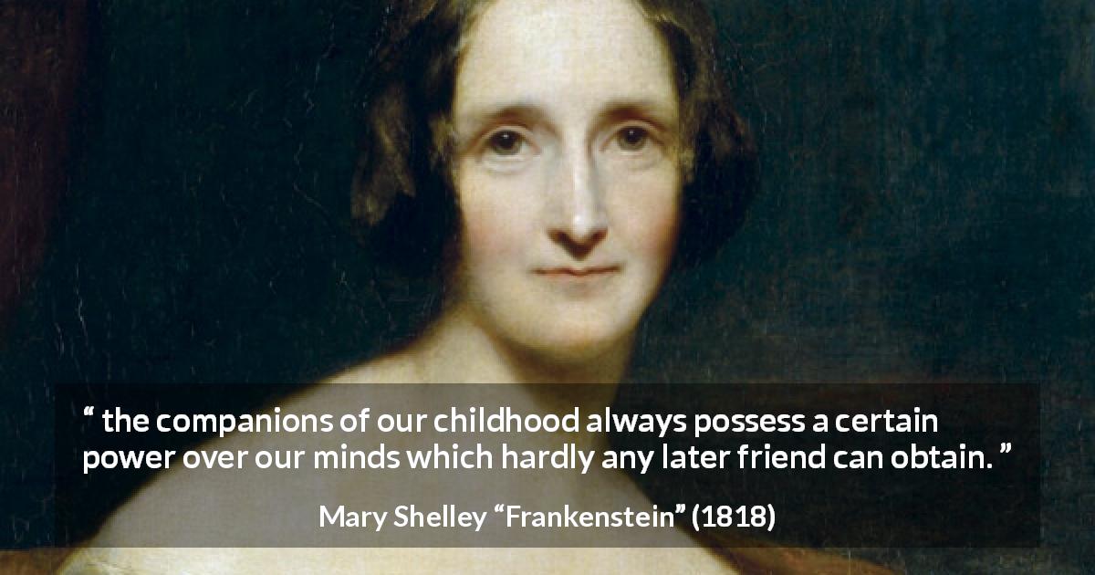 Mary Shelley quote about friendship from Frankenstein - the companions of our childhood always possess a certain power over our minds which hardly any later friend can obtain.