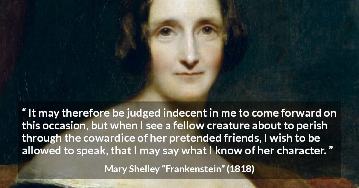 Mary Shelley quote about friendship from Frankenstein - It may therefore be judged indecent in me to come forward on this occasion, but when I see a fellow creature about to perish through the cowardice of her pretended friends, I wish to be allowed to speak, that I may say what I know of her character.