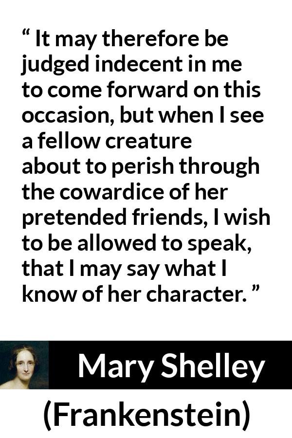 Mary Shelley quote about friendship from Frankenstein - It may therefore be judged indecent in me to come forward on this occasion, but when I see a fellow creature about to perish through the cowardice of her pretended friends, I wish to be allowed to speak, that I may say what I know of her character.