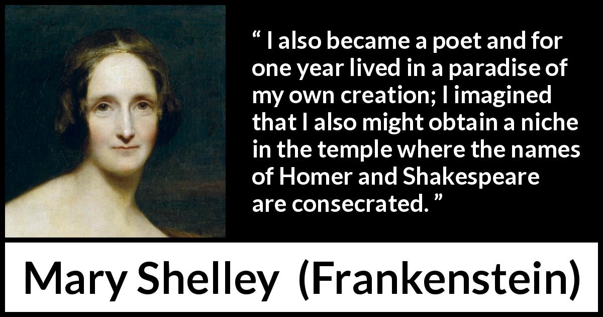 Mary Shelley quote about imagination from Frankenstein - I also became a poet and for one year lived in a paradise of my own creation; I imagined that I also might obtain a niche in the temple where the names of Homer and Shakespeare are consecrated.