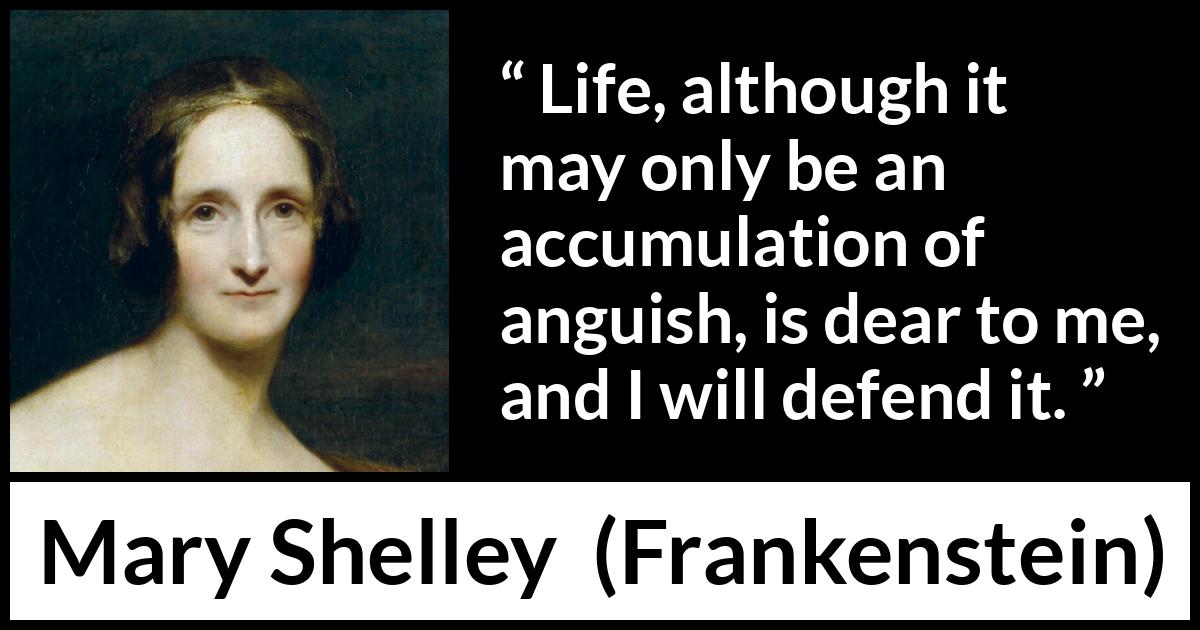 Mary Shelley quote about life from Frankenstein - Life, although it may only be an accumulation of anguish, is dear to me, and I will defend it.