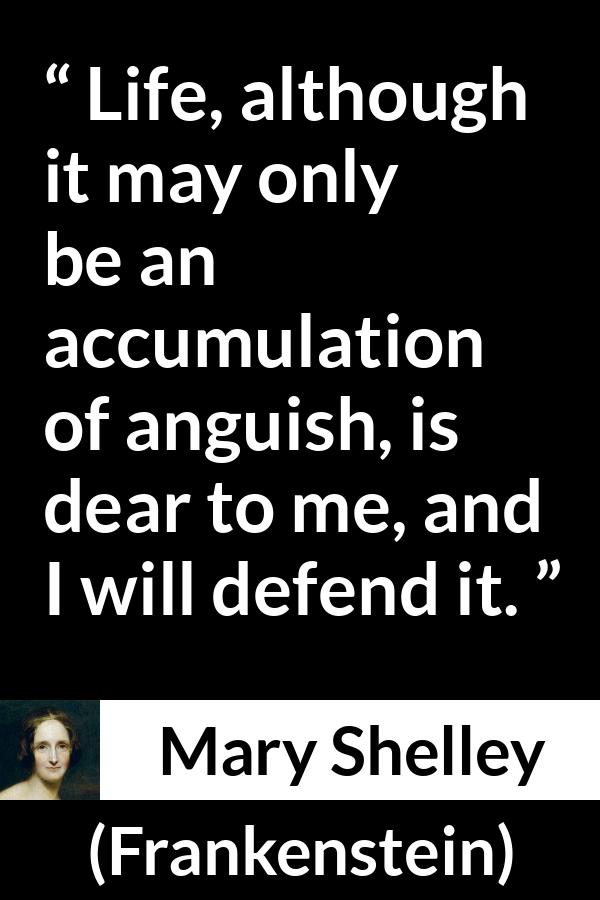 Mary Shelley quote about life from Frankenstein - Life, although it may only be an accumulation of anguish, is dear to me, and I will defend it.