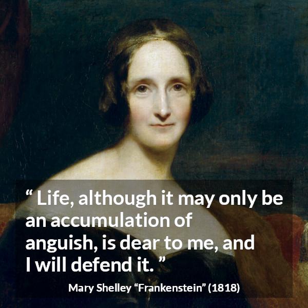 Mary Shelley quote about life from Frankenstein - Life, although it may only be an accumulation of anguish, is dear to me, and I will defend it.